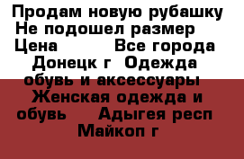 Продам новую рубашку.Не подошел размер.  › Цена ­ 400 - Все города, Донецк г. Одежда, обувь и аксессуары » Женская одежда и обувь   . Адыгея респ.,Майкоп г.